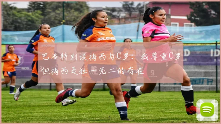 巴洛特利谈梅西与C罗：我尊重C罗但梅西是独一无二的存在