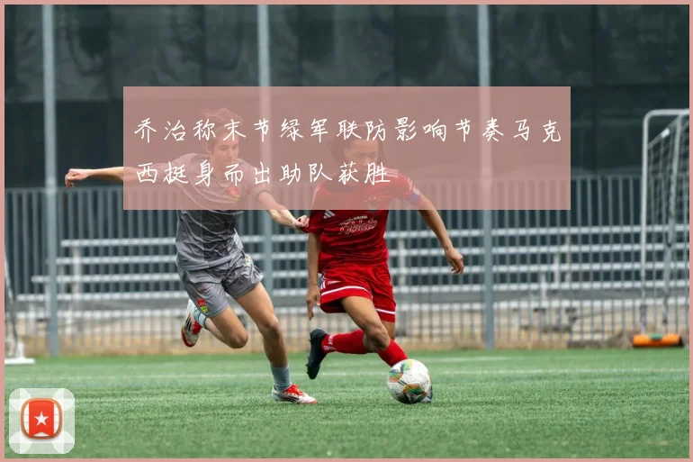 乔治称末节绿军联防影响节奏马克西挺身而出助队获胜