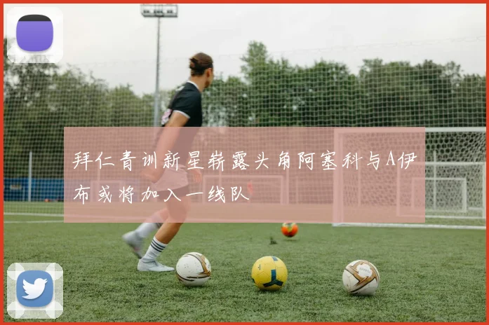 拜仁青训新星崭露头角阿塞科与A伊布或将加入一线队