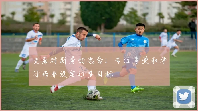 克莱对新秀的忠告：专注享受和学习而非设定过多目标