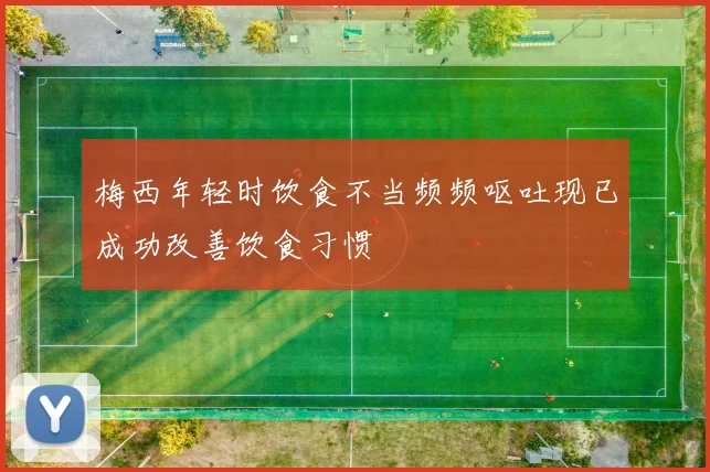 梅西年轻时饮食不当频频呕吐现已成功改善饮食习惯