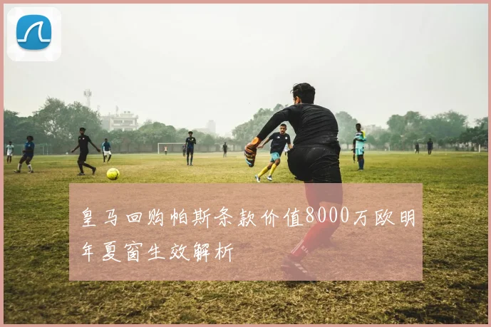 皇马回购帕斯条款价值8000万欧明年夏窗生效解析