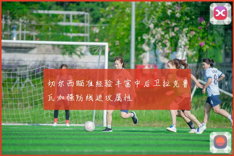 切尔西瞄准经验丰富中后卫拉克鲁瓦加强防线进攻属性
