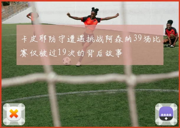 卡皮耶防守遭遇挑战阿森纳39场比赛仅被过19次的背后故事