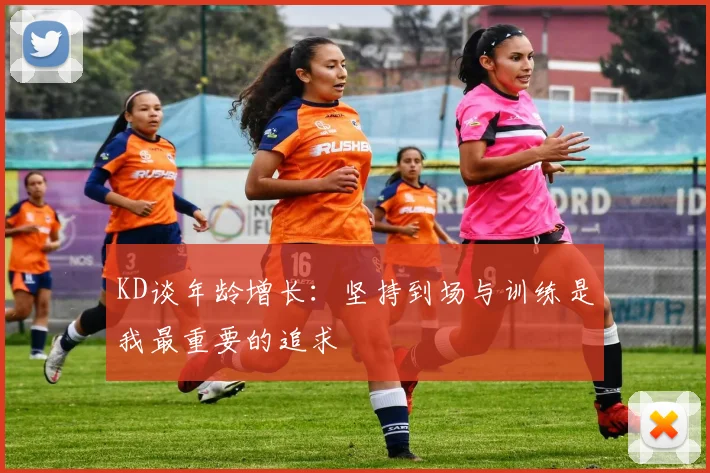 KD谈年龄增长：坚持到场与训练是我最重要的追求