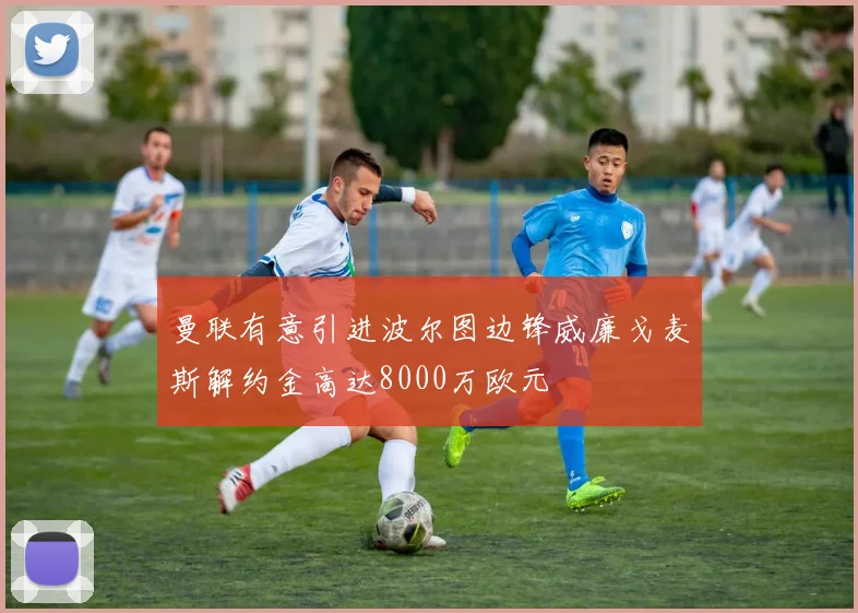 曼联有意引进波尔图边锋威廉戈麦斯解约金高达8000万欧元