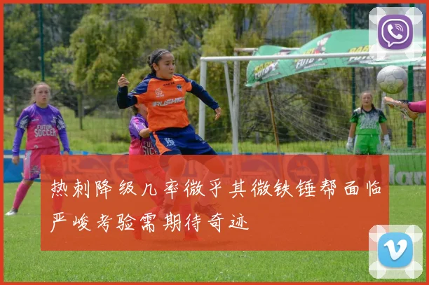 热刺降级几率微乎其微铁锤帮面临严峻考验需期待奇迹