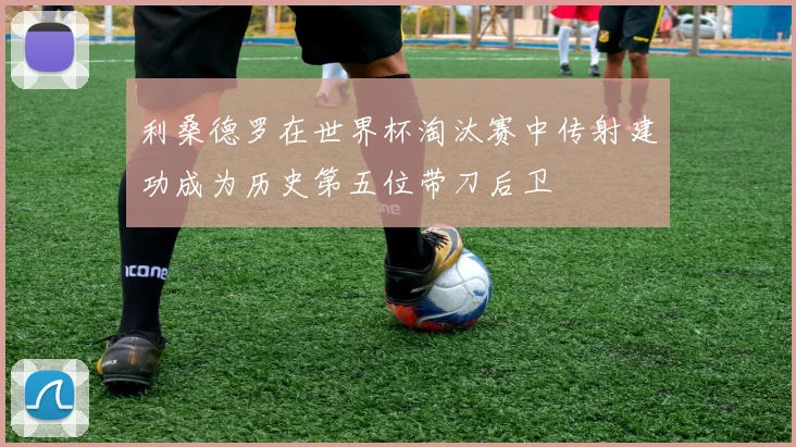 利桑德罗在世界杯淘汰赛中传射建功成为历史第五位带刀后卫