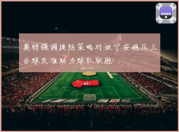 奥特强调换防策略对坎宁安施压三分球失准助力球队取胜