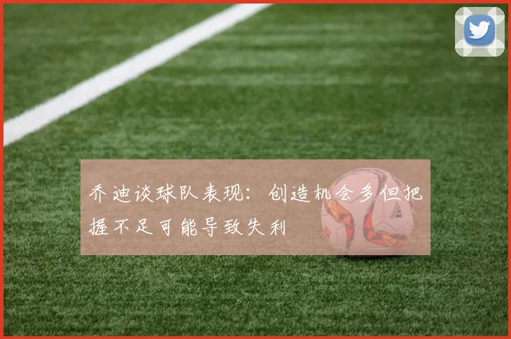 乔迪谈球队表现：创造机会多但把握不足可能导致失利