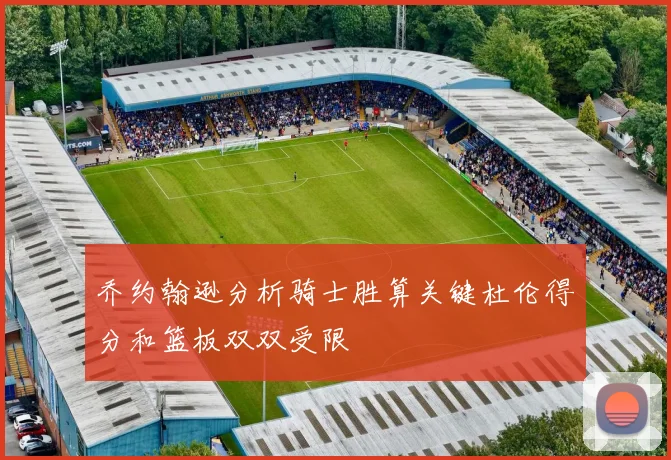 乔约翰逊分析骑士胜算关键杜伦得分和篮板双双受限
