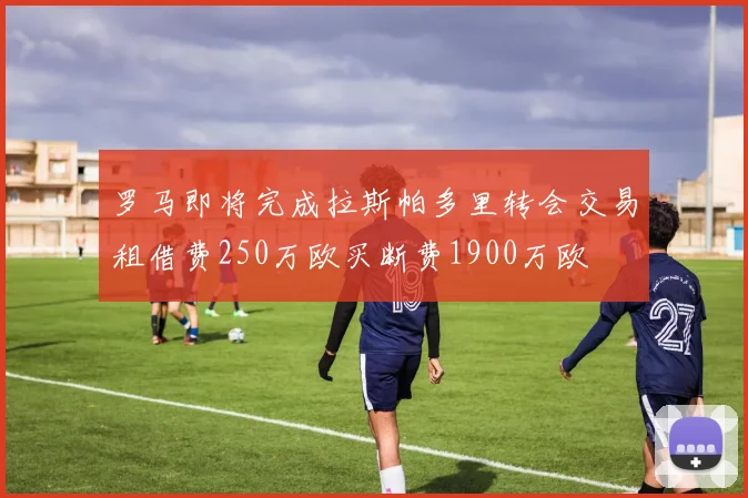 罗马即将完成拉斯帕多里转会交易租借费250万欧买断费1900万欧
