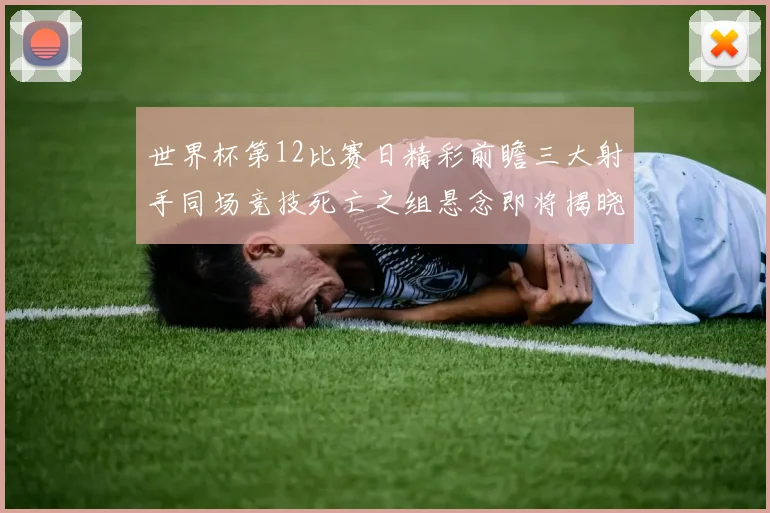 世界杯第12比赛日精彩前瞻三大射手同场竞技死亡之组悬念即将揭晓