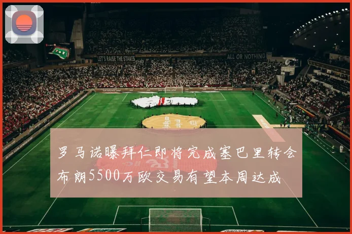 罗马诺曝拜仁即将完成塞巴里转会布朗5500万欧交易有望本周达成