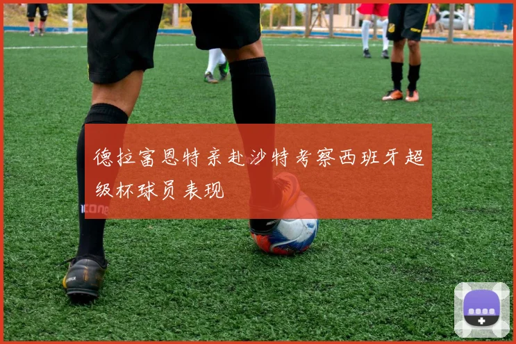 德拉富恩特亲赴沙特考察西班牙超级杯球员表现
