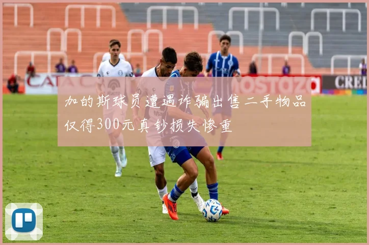 加的斯球员遭遇诈骗出售二手物品仅得300元真钞损失惨重