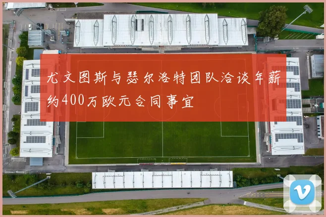 尤文图斯与瑟尔洛特团队洽谈年薪约400万欧元合同事宜