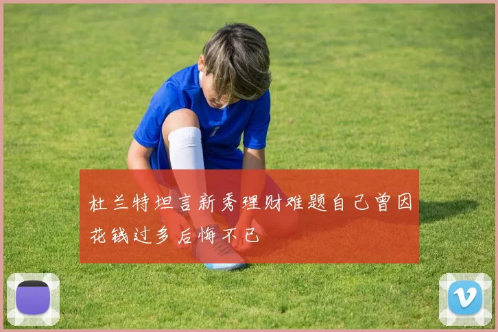 杜兰特坦言新秀理财难题自己曾因花钱过多后悔不已
