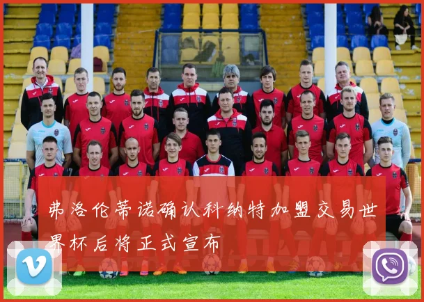 弗洛伦蒂诺确认科纳特加盟交易世界杯后将正式宣布