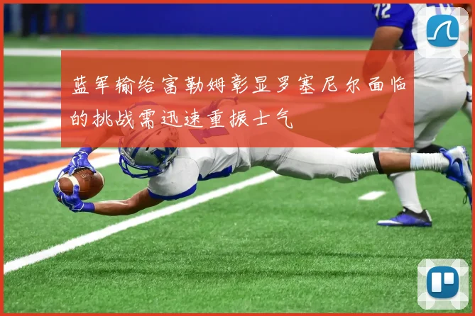 蓝军输给富勒姆彰显罗塞尼尔面临的挑战需迅速重振士气